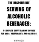 Image for The Responsible Serving of Alcoholic Beverages : A Complete Staff Training Course for Bars, Restaurants and Caterers