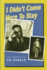Image for I Didn&#39;t Come Here to Stay : The Memoirs of Ed Parker