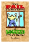 Image for How to Fail in the Music Business: Or Succeed If You&#39;d Rather