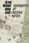 Image for To see without being seen  : contemporary art and drone warfare