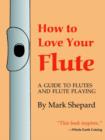 Image for How to Love Your Flute : A Guide to Flutes and Flute Playing, or How to Play the Flute, Choose One, and Care for it, Plus Flute History, Flute Science, Folk Flutes, and More