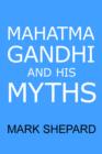 Image for Mahatma Gandhi and His Myths : Civil Disobedience, Nonviolence, and Satyagraha in the Real World (Plus Why it&#39;s &#39;Gandhi,&#39; Not &#39;Ghandi&#39;)