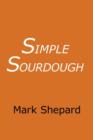 Image for Simple Sourdough : Make Your Own Starter without Store-Bought Yeast and Bake the Best Bread in the World with This Simplest of Recipes for Making Sourdough