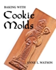 Image for Baking with Cookie Molds : Secrets and Recipes for Making Amazing Handcrafted Cookies for Your Christmas, Holiday, Wedding, Party, Swap, Exchange, or Everyday Treat