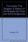 Image for The Dublin Fire Brigade  : a history of the brigade, the fires and the emergencies