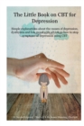 Image for The little book on CBT for Depression : Simple explanations about the causes of depression, dysthymia and low mood with advice on how to stop symptoms of depression using CBT