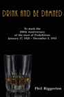 Image for Drink and be Damned : To mark the 100th anniversary of the start of Prohibition January 17, 1920 – December 5, 1933