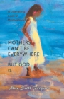 Image for Mothers Can&#39;t Be Everywhere But God Is : A Liberating Look at Motherhood