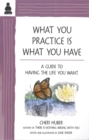 Image for What You Practice Is What You Have : A Guide to Having the Life You Want