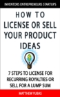 Image for How to License or Sell Your Ideas; 7 Steps to License for Recurring Royalties or Sell for a Lump Sum
