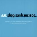 Image for Eat.Shop.San Francisco : The Indispensible Guide to Stylishly Unique, Locally Owned Eating and Shopping Establishments