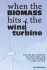Image for When the BioMass Hits the Wind Turbine : How we got ourselves into this mess, and how we are going to get out of it