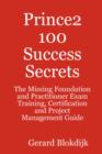 Image for Prince2 100 Success Secrets - The Missing Foundation and Practitioner Exam Training, Certification and Project Management Guide