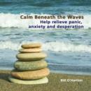 Image for Calm Beneath the Waves : Help Relieve Panic, Anxiety and Desperation