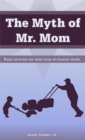 Image for Myth of Mr. Mom: Real Stories by Real Stay-At-Home Dads