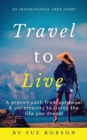 Image for Travel To Live : A proven path from upheaval &amp; uncertainty to living the life you dream