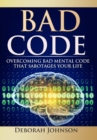 Image for Bad Code : Overcoming Bad Mental Code that Sabotages Your Life