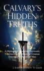 Image for Calvary&#39;s Hidden Truths : A Monograph Revealing Previously Unknown Facts About the Greatest Event in the History of Man