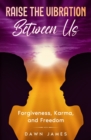 Image for Raise the Vibration Between Us : Forgiveness, Karma, and Freedom