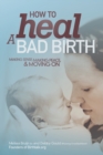 Image for How to heal a bad birth  : making sense, making peace, &amp; moving on