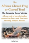 Image for The African Clawed Frog or Clawed Toad, the Complete Owner&#39;s Guide, All You Need to Know Including Aquatic Frog Facts, Tank, Food, Care, Breeding, Lifespan, Diseases.