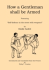Image for How a Gentleman Shall be Armed : Featuring &quot;Self-Defence in the Street with Weapons&quot; by Emile Andre
