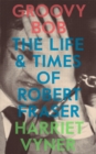 Image for Groovy Bob : The Life and Times of Robert Fraser