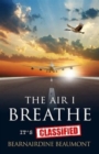 Image for The Air I Breathe - It&#39;s Classified : A True Story and Top Guide to the Aerotoxic Syndrome Phenomena Experienced by Aircrew and Passengers