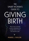 Image for The Smart Women&#39;s Guide to Giving Birth : Mind, body and birth partner preparation for people short on time and attention span