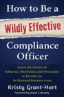 Image for How to be a Wildly Effective Compliance Officer : Learn the Secrets of Influence, Motivation and Persvasion to Become an in-Demand Business Asset