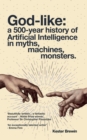 Image for God-like: a 500-year history of Artificial Intelligence in myths, machines, monsters