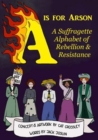 Image for A is for arson  : a suffragette alphabet of rebellion &amp; resistance