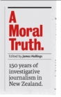 Image for A Moral Truth : 150 Years of Investigative Journalism in New Zealand
