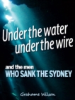 Image for Under the Water under the Wire and the Men who Sank the Sydney