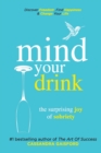 Image for Mind Your Drink : The Surprising Joy of Sobriety: Control Alcohol, Discover Freedom, Find Happiness and Change Your Life