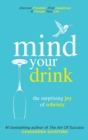 Image for Mind Your Drink : The Surprising Joy of Sobriety: Control Alcohol, Discover Freedom, Find Happiness and Change Your Life