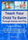 Image for Teach Your Child To Swim Through Games And Play : From Tots To Teens. 60 games that use the power of play to embed basic swimming skills and make your child a happy and confident swimmer.