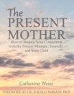 Image for The Present Mother : How to Deepen Your Connection With the Present Moment, Yourself and Your Child