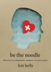 Image for Be the Noodle: Fifty Ways to Be a Compassionate, Courageous, Crazy-Good Caregiver