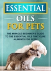 Image for Essential Oils For Pets: The Miracle Beginner&#39;s Guide To The Essential Oils That Cure Ailments For Pets!
