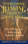 Image for International Banking : America&#39;s Rising Role: How Four American Banks Assumed Worldwide Leadership