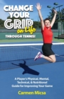 Image for Change Your Grip on Life Through Tennis! : A Player&#39;s Physical, Mental, Technical, &amp; Nutritional Guide for Improving Your Game