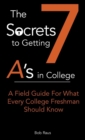Image for The 7 Secrets to Getting A&#39;s in College : A Field Guide For What Every College Freshman Should Know