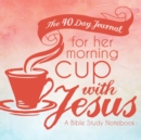 Image for The 40 Day Journal for Her Morning Cup with Jesus : A Bible Study Notebook for Women