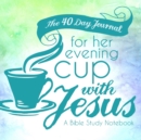 Image for The 40 Day Journal for Her Evening Cup with Jesus : A Bible Study Notebook for Women