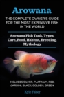 Image for Arowana : The Complete Owner&#39;s Guide for the Most Expensive Fish in the World: Arowana Fish Tank, Types, Care, Food, Habitat, Breeding, Mythology - Includes Silver, Platinum, Red, Jardini, Black, Gold