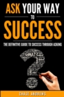 Image for Ask Your Way to Success : The Definitive Guide to Success Through Asking: How to Transform Your Life by Learning the Art of Asking