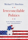 Image for Irreconcilable Politics : Our Rights Under a Just Government
