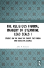 Image for The religious figural imagery of Byzantine lead seals.: (Studies on the image of Christ, the Virgin and narrative scenes)