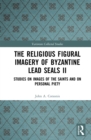 Image for The Religious Figural Imagery of Byzantine Lead Seals Ii: Studies On Images of the Saints and On Personal Piety